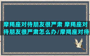 摩羯座对待朋友很严肃 摩羯座对待朋友很严肃怎么办/摩羯座对待朋友很严肃 摩羯座对待朋友很严肃怎么办-我的网站